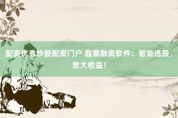配资优秀炒股配资门户 股票融资软件：智能选股，放大收益！