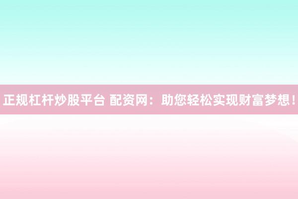 正规杠杆炒股平台 配资网：助您轻松实现财富梦想！