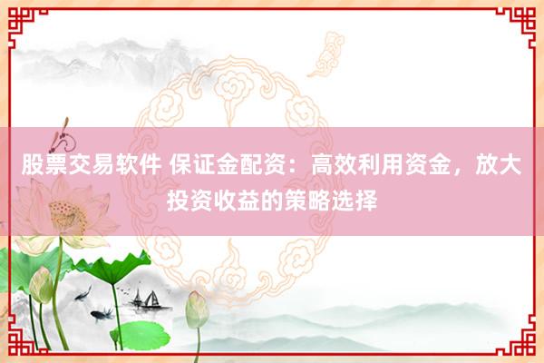 股票交易软件 保证金配资：高效利用资金，放大投资收益的策略选择