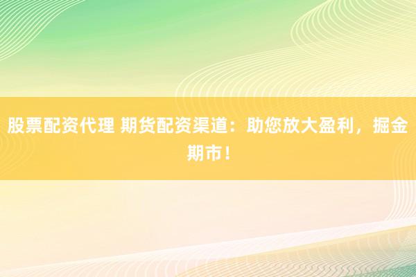 股票配资代理 期货配资渠道：助您放大盈利，掘金期市！