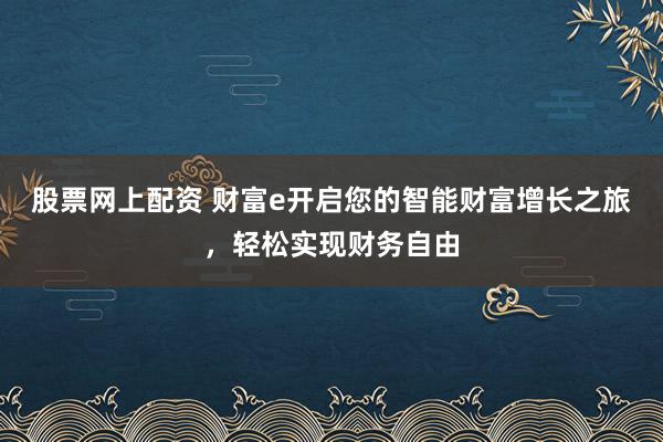 股票网上配资 财富e开启您的智能财富增长之旅，轻松实现财务自由