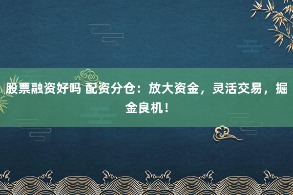 股票融资好吗 配资分仓：放大资金，灵活交易，掘金良机！