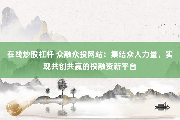 在线炒股杠杆 众融众投网站：集结众人力量，实现共创共赢的投融资新平台