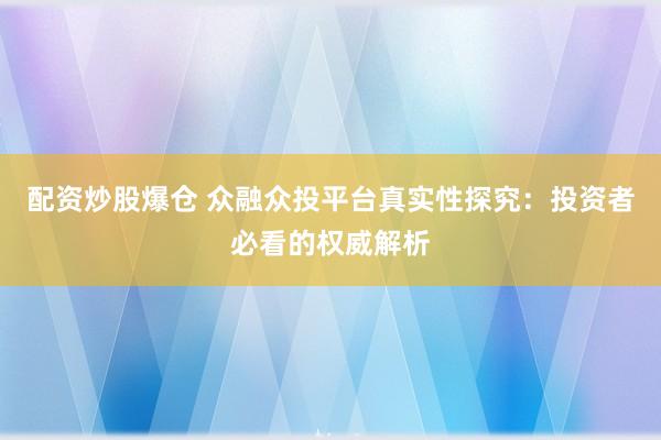 配资炒股爆仓 众融众投平台真实性探究：投资者必看的权威解析