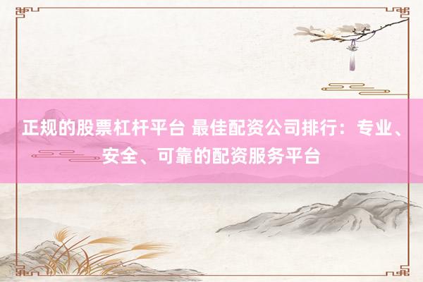 正规的股票杠杆平台 最佳配资公司排行：专业、安全、可靠的配资服务平台