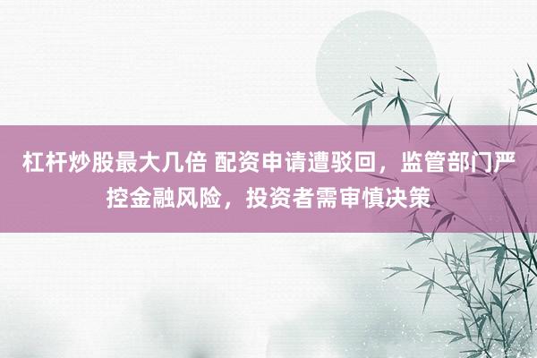 杠杆炒股最大几倍 配资申请遭驳回，监管部门严控金融风险，投资者需审慎决策