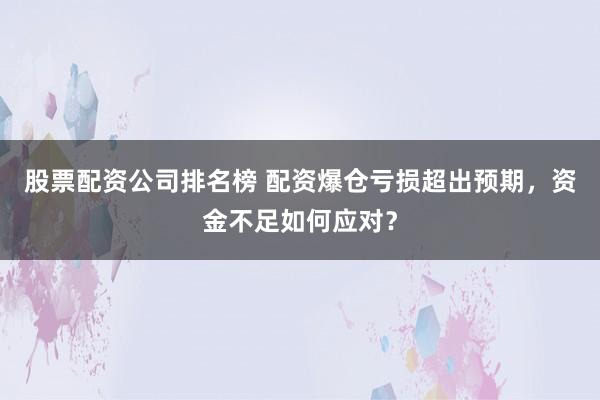 股票配资公司排名榜 配资爆仓亏损超出预期，资金不足如何应对？