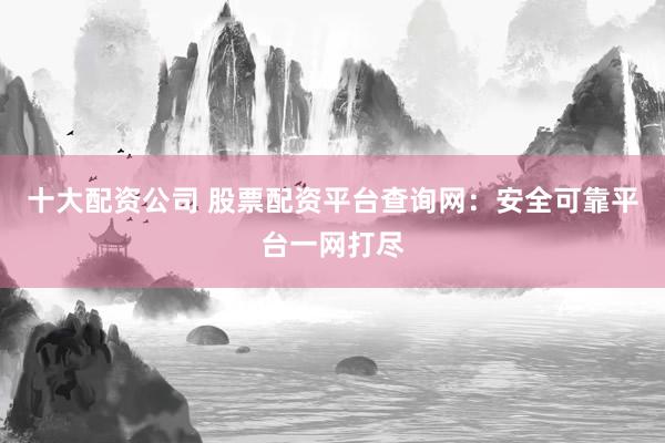 十大配资公司 股票配资平台查询网：安全可靠平台一网打尽
