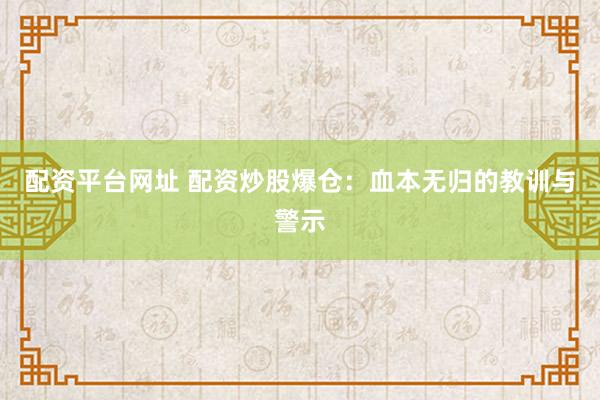 配资平台网址 配资炒股爆仓：血本无归的教训与警示