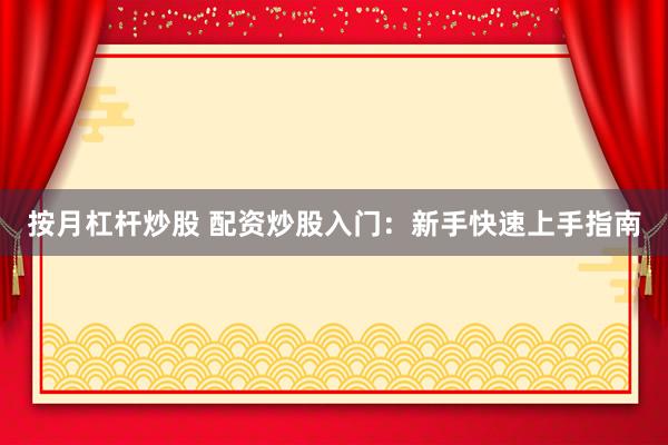 按月杠杆炒股 配资炒股入门：新手快速上手指南
