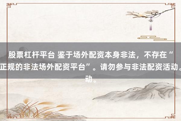 股票杠杆平台 鉴于场外配资本身非法，不存在“正规的非法场外配资平台”。请勿参与非法配资活动。
