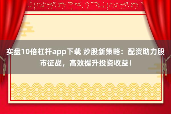 实盘10倍杠杆app下载 炒股新策略：配资助力股市征战，高效提升投资收益！