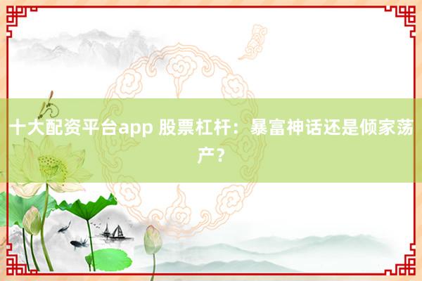 十大配资平台app 股票杠杆：暴富神话还是倾家荡产？