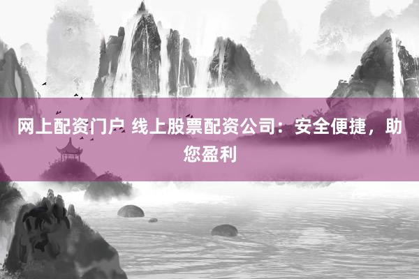 网上配资门户 线上股票配资公司：安全便捷，助您盈利