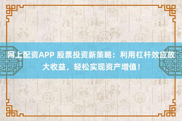网上配资APP 股票投资新策略：利用杠杆效应放大收益，轻松实现资产增值！