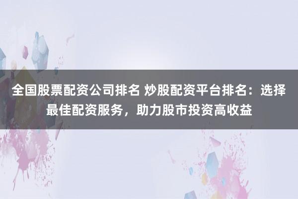 全国股票配资公司排名 炒股配资平台排名：选择最佳配资服务，助力股市投资高收益