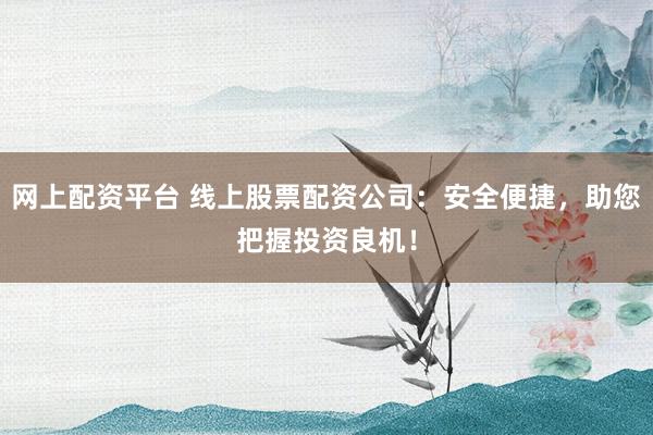 网上配资平台 线上股票配资公司：安全便捷，助您把握投资良机！