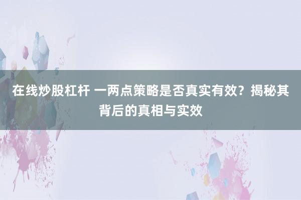 在线炒股杠杆 一两点策略是否真实有效？揭秘其背后的真相与实效