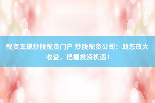 配资正规炒股配资门户 炒股配资公司：助您放大收益，把握投资机遇！