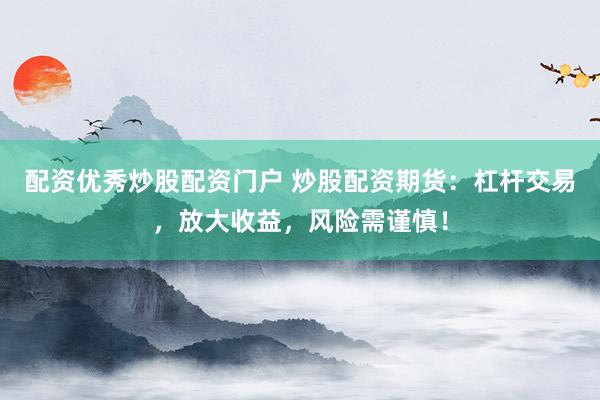 配资优秀炒股配资门户 炒股配资期货：杠杆交易，放大收益，风险需谨慎！