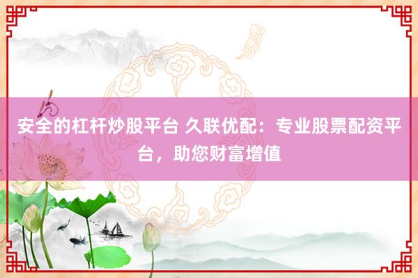 安全的杠杆炒股平台 久联优配：专业股票配资平台，助您财富增值