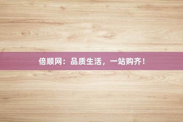 倍顺网：品质生活，一站购齐！