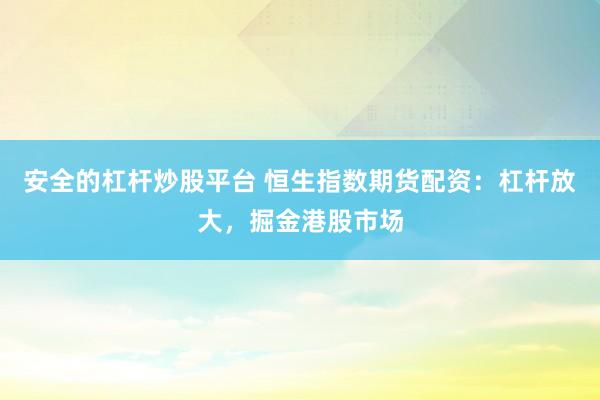 安全的杠杆炒股平台 恒生指数期货配资：杠杆放大，掘金港股市场