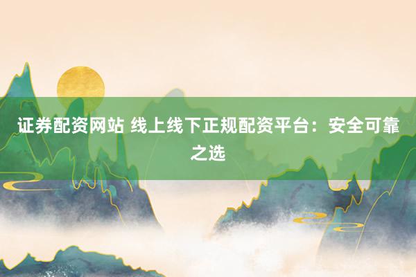 证券配资网站 线上线下正规配资平台：安全可靠之选