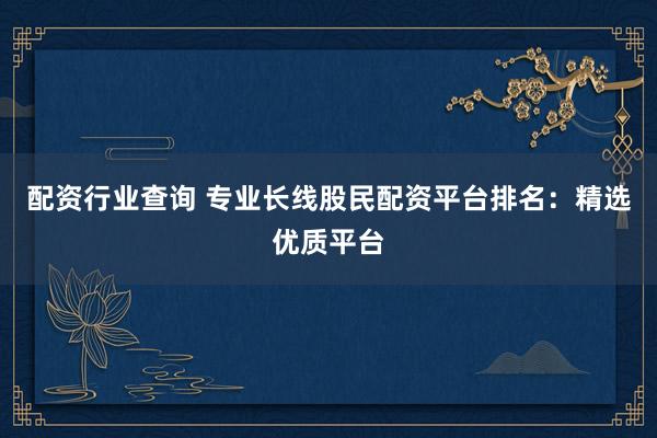 配资行业查询 专业长线股民配资平台排名：精选优质平台