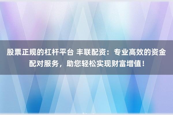 股票正规的杠杆平台 丰联配资：专业高效的资金配对服务，助您轻松实现财富增值！