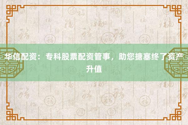 华信配资:专科股票配资管事,助您搪塞终了资产升值