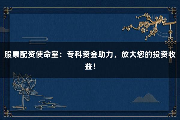 股票配资使命室:专科资金助力,放大您的投资收益!