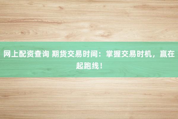 网上配资查询 期货交易时间：掌握交易时机，赢在起跑线！