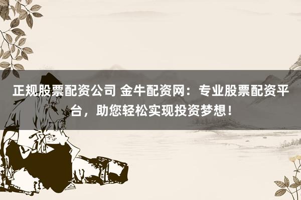 正规股票配资公司 金牛配资网：专业股票配资平台，助您轻松实现投资梦想！