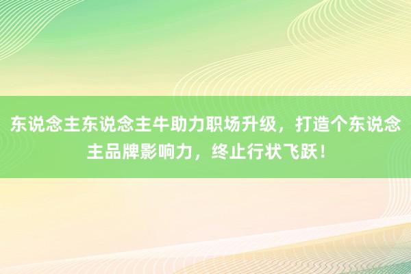 东说念主东说念主牛助力职场升级，打造个东说念主品牌影响力，终止行状飞跃！