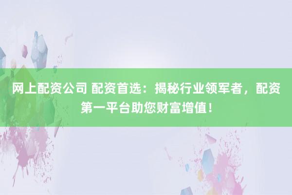网上配资公司 配资首选：揭秘行业领军者，配资第一平台助您财富增值！