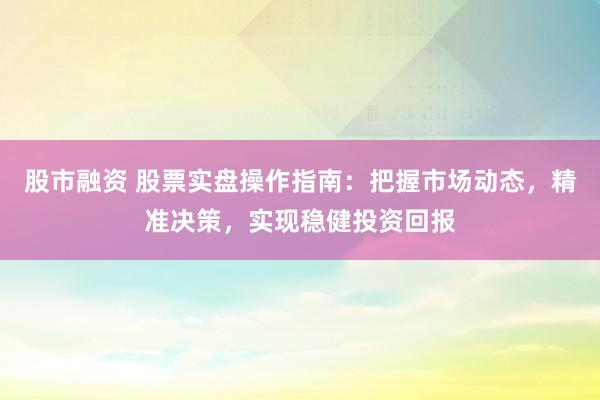 股市融资 股票实盘操作指南：把握市场动态，精准决策，实现稳健投资回报