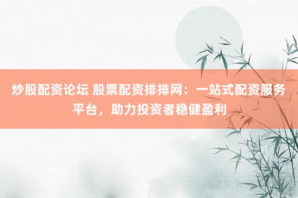 炒股配资论坛 股票配资排排网：一站式配资服务平台，助力投资者稳健盈利