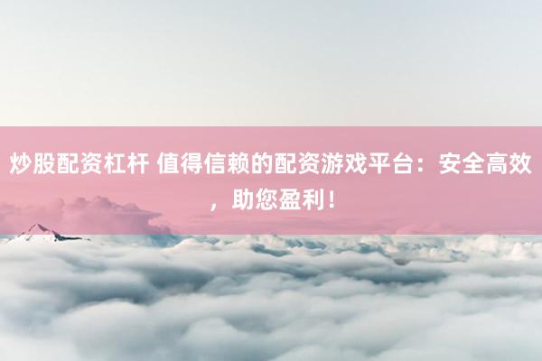 炒股配资杠杆 值得信赖的配资游戏平台：安全高效，助您盈利！