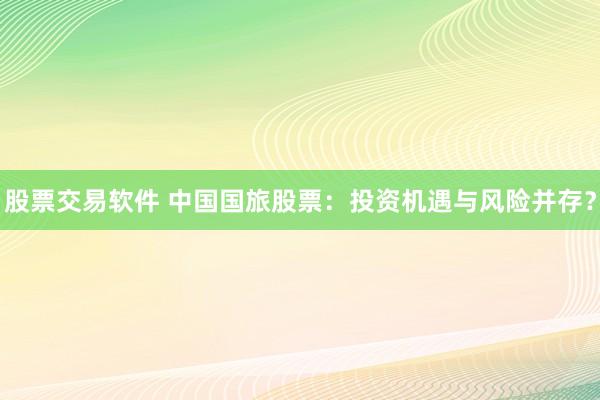 股票交易软件 中国国旅股票：投资机遇与风险并存？