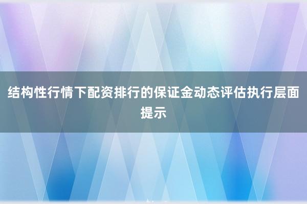 结构性行情下配资排行的保证金动态评估执行层面提示