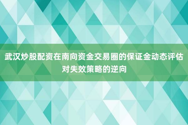 武汉炒股配资在南向资金交易圈的保证金动态评估对失效策略的逆向