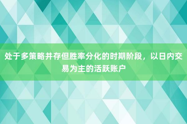 处于多策略并存但胜率分化的时期阶段,以日内交易为主的活跃账户