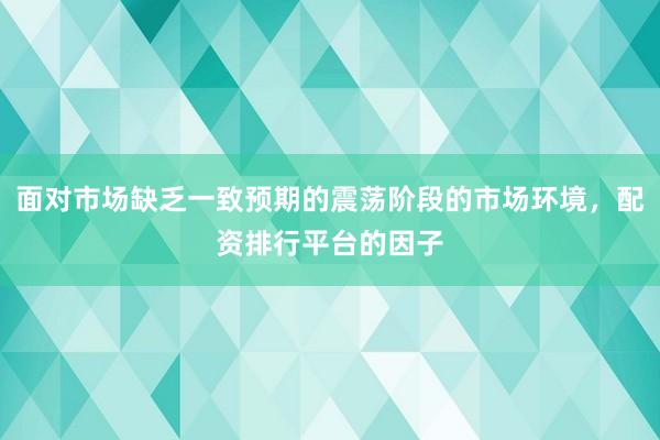 面对市场缺乏一致预期的震荡阶段的市场环境,配资排行平台的因子
