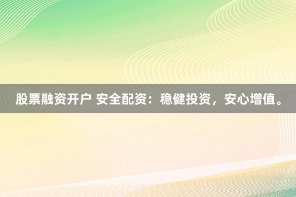 股票融资开户 安全配资:稳健投资,安心增值。