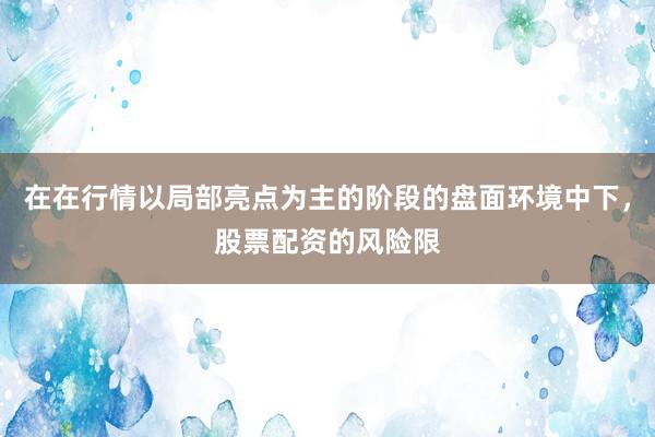 在在行情以局部亮点为主的阶段的盘面环境中下，股票配资的风险限