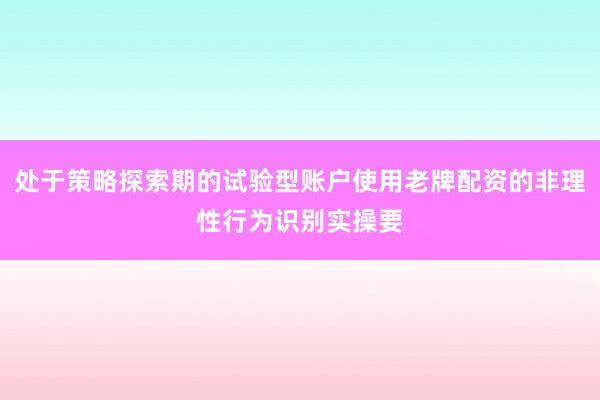 处于策略探索期的试验型账户使用老牌配资的非理性行为识别实操要