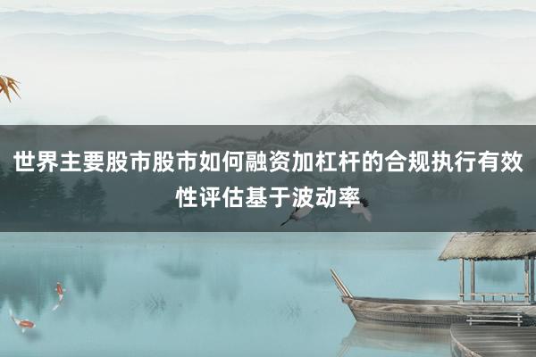 世界主要股市股市如何融资加杠杆的合规执行有效性评估基于波动率