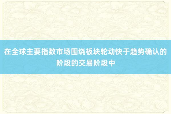 在全球主要指数市场围绕板块轮动快于趋势确认的阶段的交易阶段中