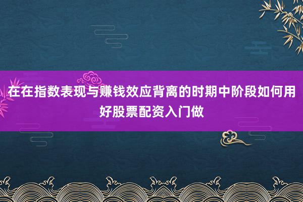 在在指数表现与赚钱效应背离的时期中阶段如何用好股票配资入门做